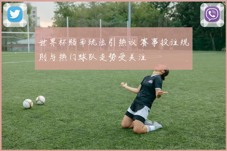 世界杯赔率玩法引热议 赛事投注规则与热门球队走势受关注