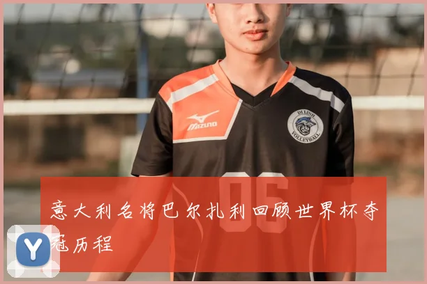 意大利名将巴尔扎利回顾世界杯夺冠历程