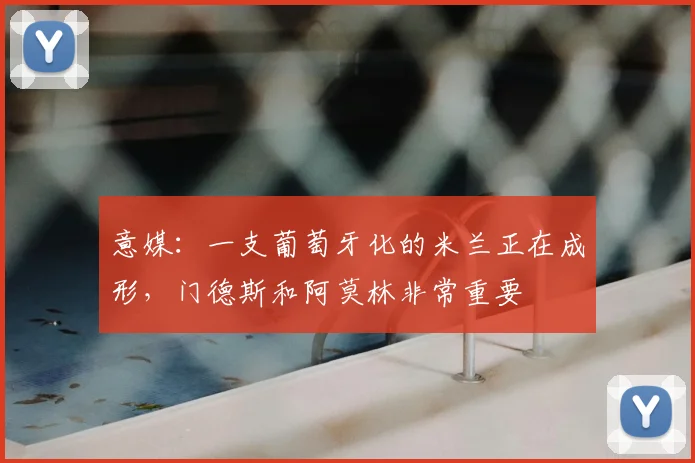 意媒:一支葡萄牙化的米兰正在成形,门德斯和阿莫林非常重要