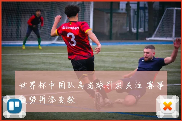 世界杯中国队乌龙球引发关注 赛事走势再添变数