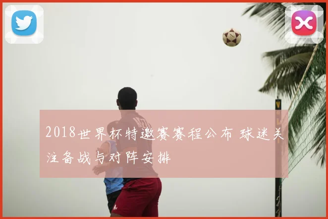 2018世界杯特邀赛赛程公布 球迷关注备战与对阵安排