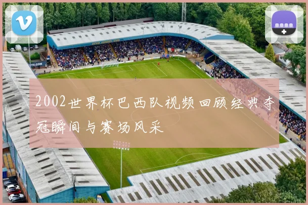 2002世界杯巴西队视频回顾经典夺冠瞬间与赛场风采
