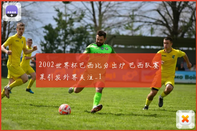 2002世界杯巴西比分出炉 巴西队赛果引发外界关注_1