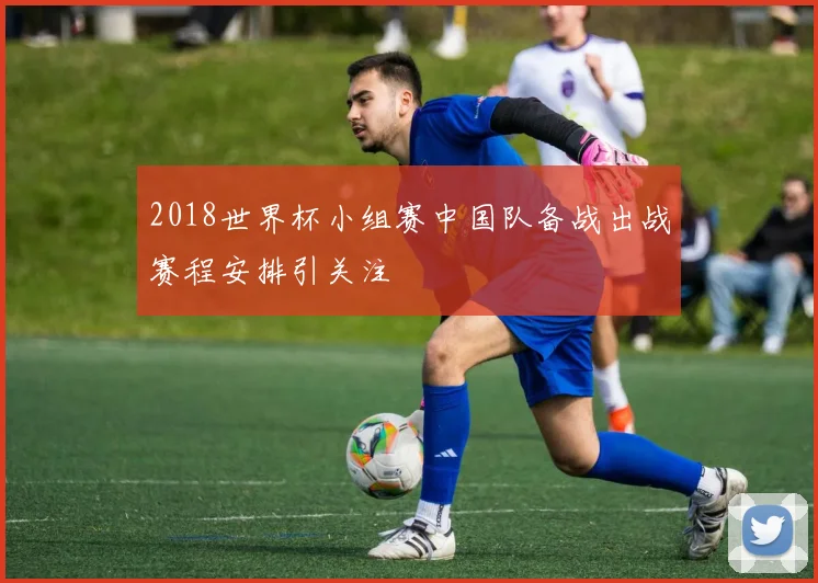 2018世界杯小组赛中国队备战出战赛程安排引关注