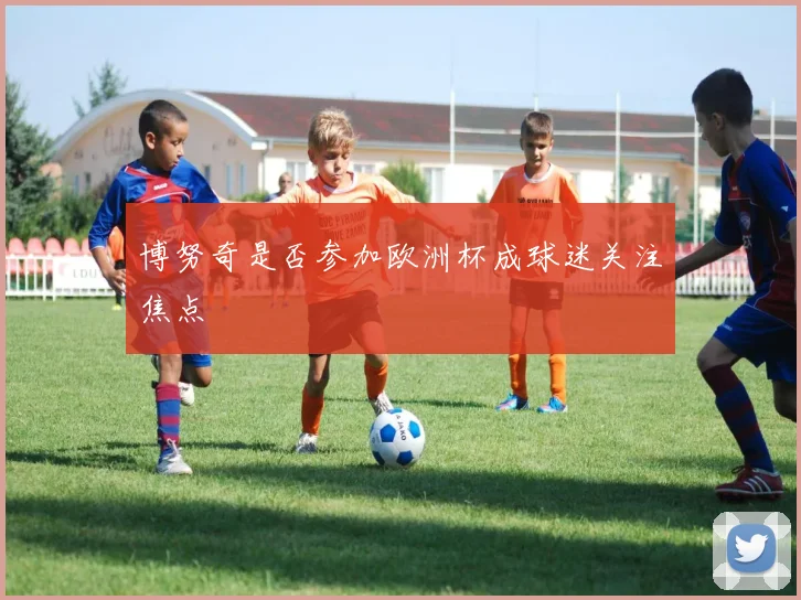 博努奇是否参加欧洲杯成球迷关注焦点