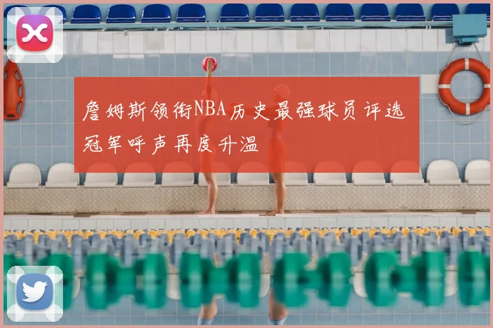 詹姆斯领衔NBA历史最强球员评选 冠军呼声再度升温