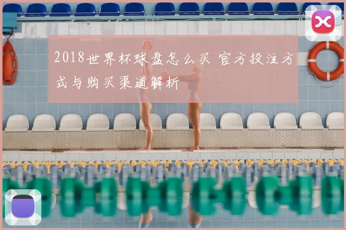 2018世界杯球盘怎么买 官方投注方式与购买渠道解析