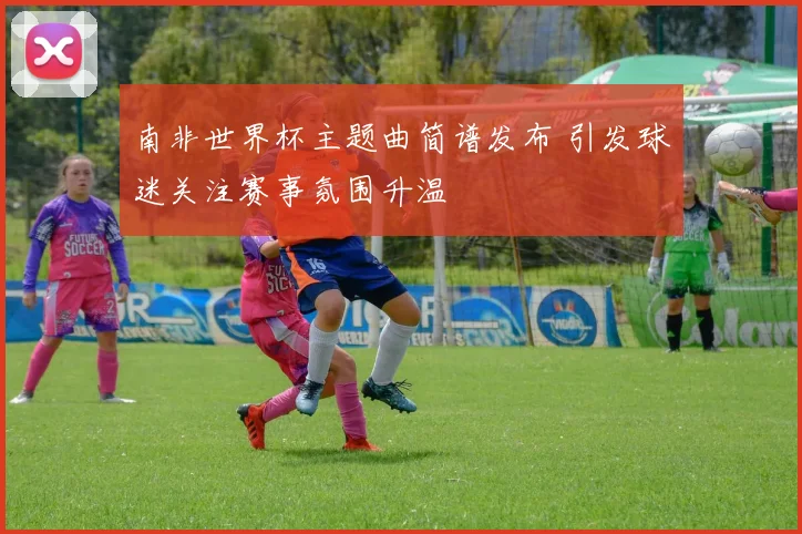 南非世界杯主题曲简谱发布 引发球迷关注赛事氛围升温