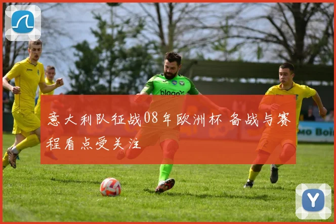 意大利队征战08年欧洲杯 备战与赛程看点受关注