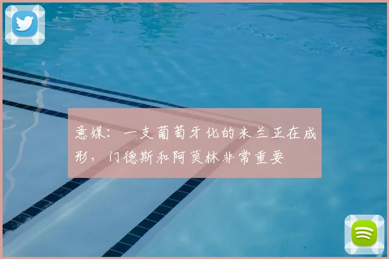 意媒:一支葡萄牙化的米兰正在成形,门德斯和阿莫林非常重要