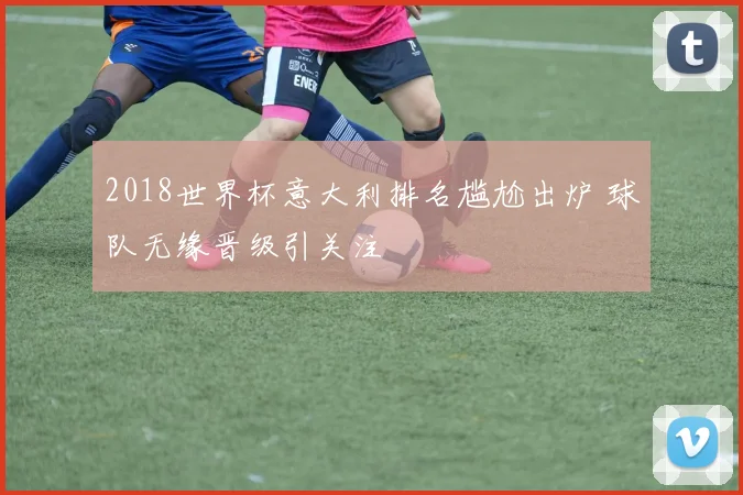 2018世界杯意大利排名尴尬出炉 球队无缘晋级引关注