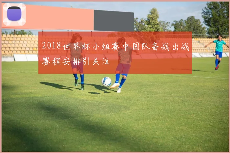 2018世界杯小组赛中国队备战出战赛程安排引关注