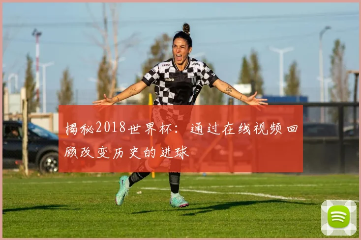 揭秘2018世界杯：通过在线视频回顾改变历史的进球