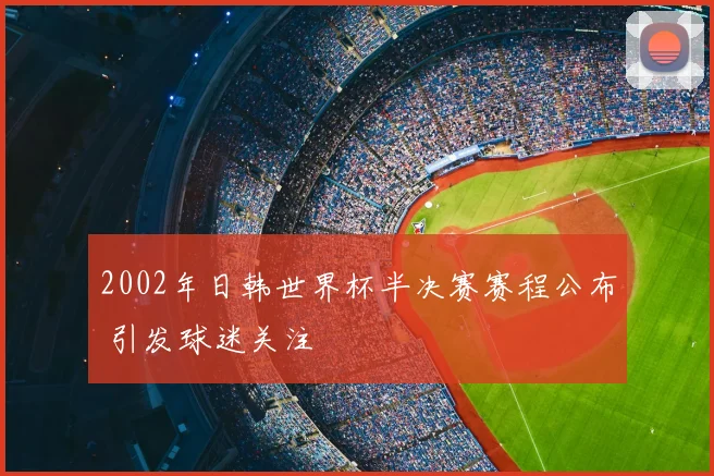 2002年日韩世界杯半决赛赛程公布 引发球迷关注