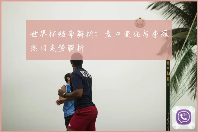 世界杯赔率解析：盘口变化与夺冠热门走势解析