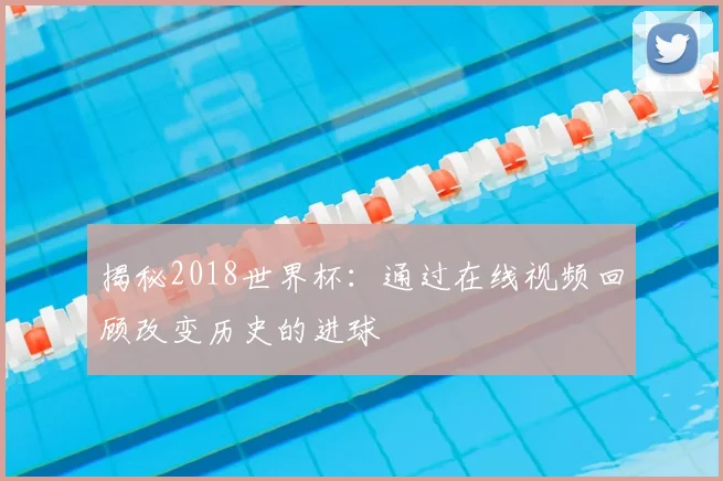 揭秘2018世界杯：通过在线视频回顾改变历史的进球