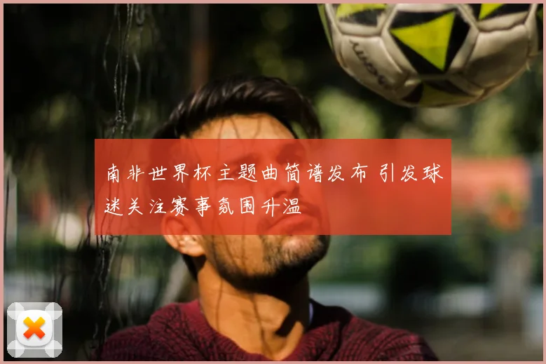 南非世界杯主题曲简谱发布 引发球迷关注赛事氛围升温